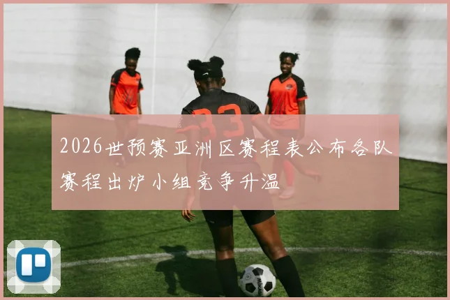 2026世预赛亚洲区赛程表公布各队赛程出炉小组竞争升温