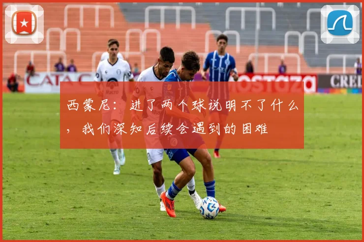 西蒙尼：进了两个球说明不了什么，我们深知后续会遇到的困难