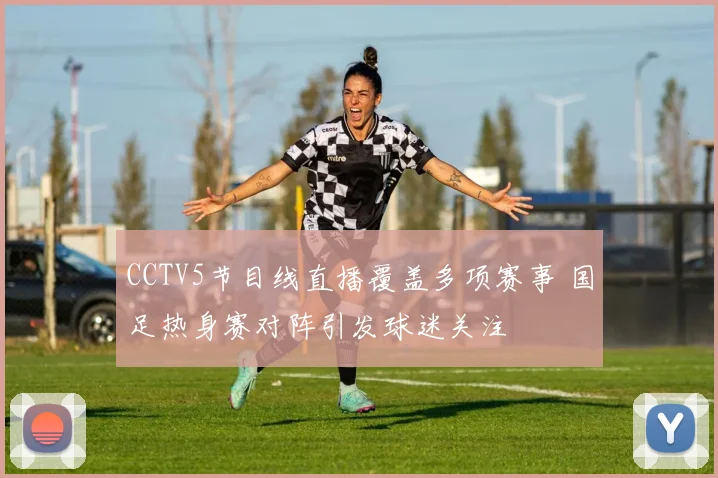 CCTV5节目线直播覆盖多项赛事 国足热身赛对阵引发球迷关注