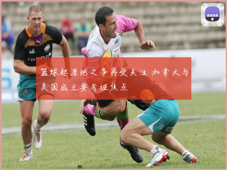 篮球起源地之争再受关注 加拿大与美国成主要考证焦点