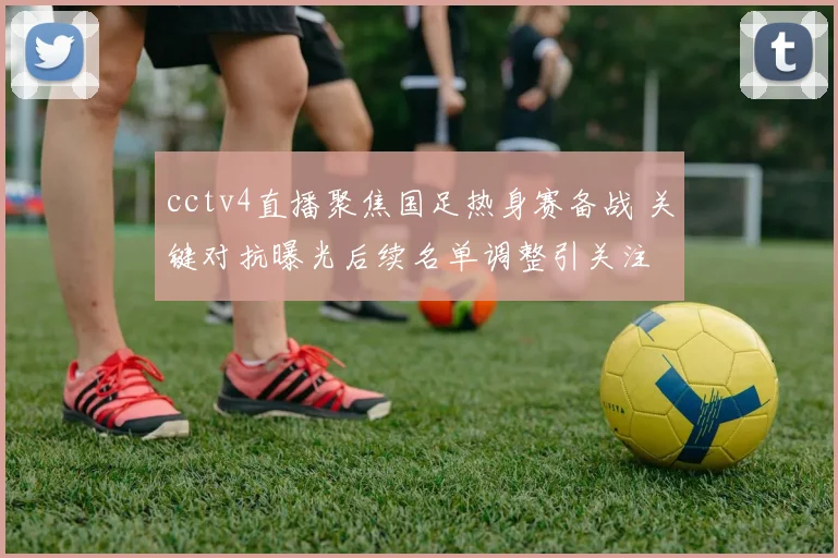 cctv4直播聚焦国足热身赛备战 关键对抗曝光后续名单调整引关注