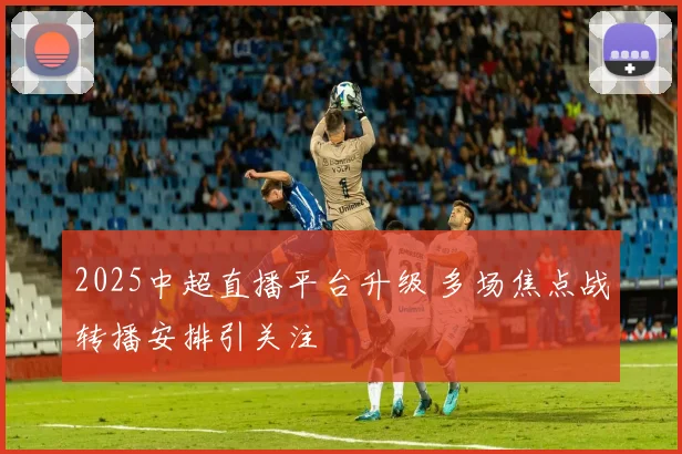 2025中超直播平台升级 多场焦点战转播安排引关注