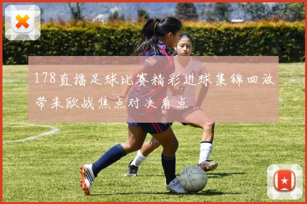 178直播足球比赛精彩进球集锦回放带来欧战焦点对决看点