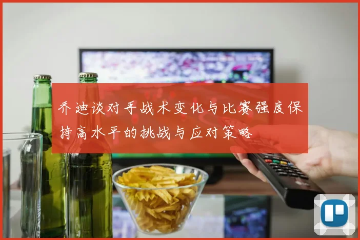 乔迪谈对手战术变化与比赛强度保持高水平的挑战与应对策略