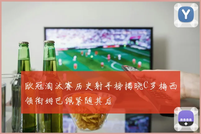 欧冠淘汰赛历史射手榜揭晓C罗梅西领衔姆巴佩紧随其后
