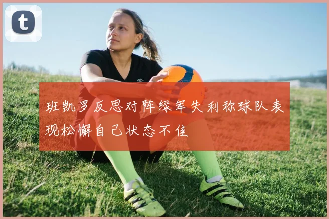 班凯罗反思对阵绿军失利称球队表现松懈自己状态不佳