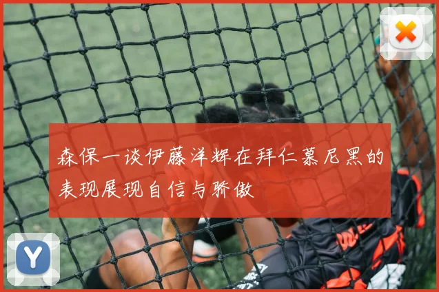 森保一谈伊藤洋辉在拜仁慕尼黑的表现展现自信与骄傲