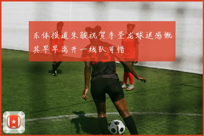 东体报道朱骏祝贺李圣龙球迷感慨其早早离开一线队可惜