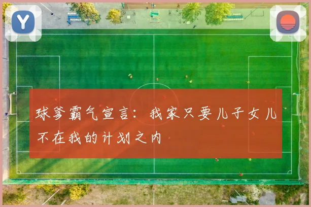 球爹霸气宣言：我家只要儿子女儿不在我的计划之内