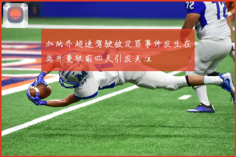 加纳乔超速驾驶被定罪事件发生在离开曼联前四天引发关注