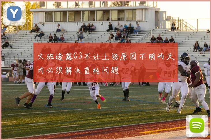 文班透露G3不让上场原因不明两天内必须解决首轮问题