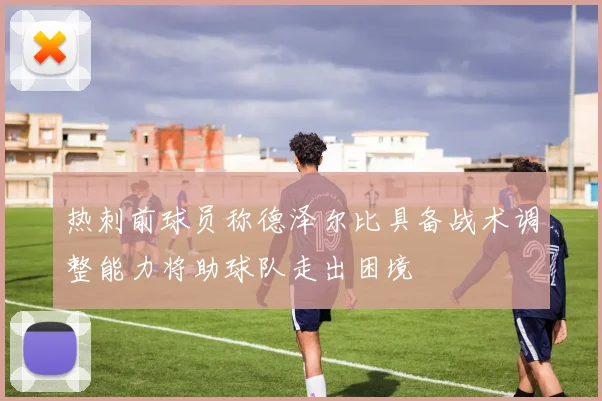 热刺前球员称德泽尔比具备战术调整能力将助球队走出困境