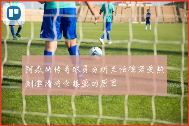 阿森纳传奇球员分析兰帕德若受热刺邀请将会接受的原因