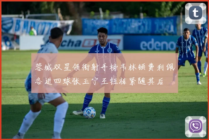 蓉城双星领衔射手榜韦林顿费利佩各进四球张玉宁王钰栋紧随其后