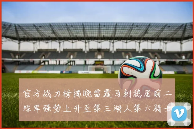 官方战力榜揭晓雷霆马刺稳居前二绿军强势上升至第三湖人第六骑士第八火箭第十勇士跌至第二十