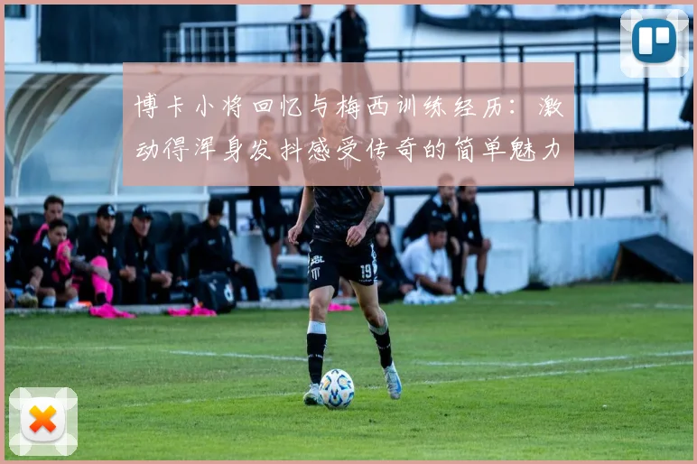 博卡小将回忆与梅西训练经历：激动得浑身发抖感受传奇的简单魅力