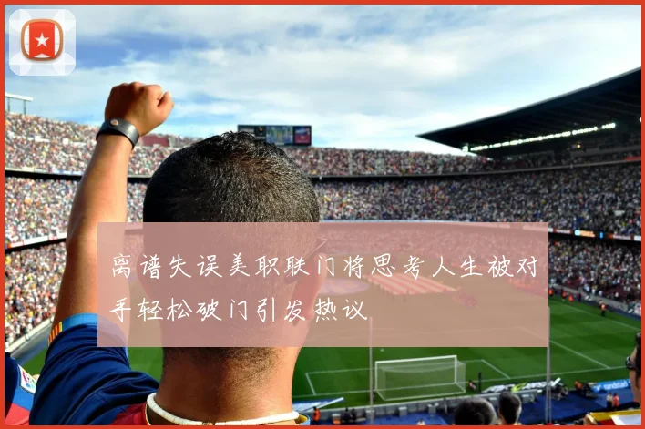 离谱失误美职联门将思考人生被对手轻松破门引发热议