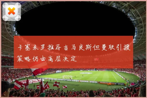 卡塞米罗推荐吉马良斯但曼联引援策略仍由高层决定