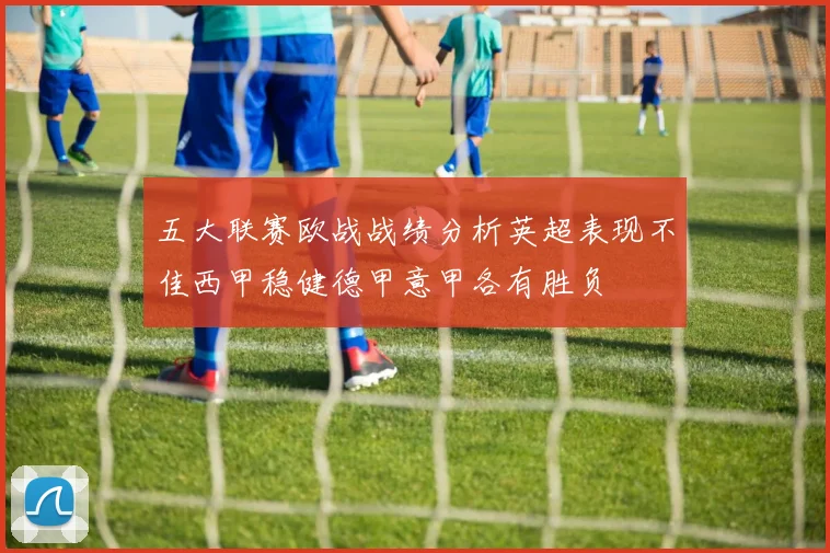 五大联赛欧战战绩分析英超表现不佳西甲稳健德甲意甲各有胜负