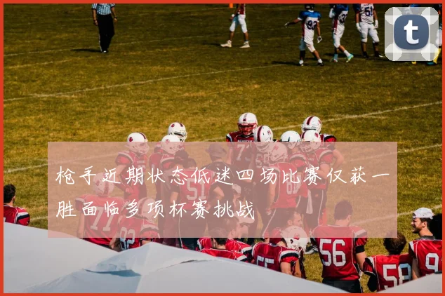 枪手近期状态低迷四场比赛仅获一胜面临多项杯赛挑战