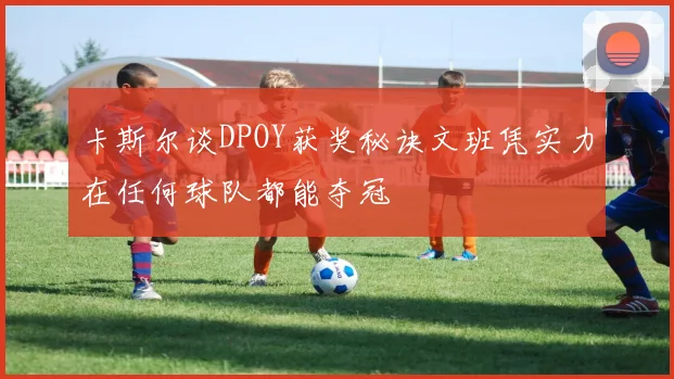 卡斯尔谈DPOY获奖秘诀文班凭实力在任何球队都能夺冠