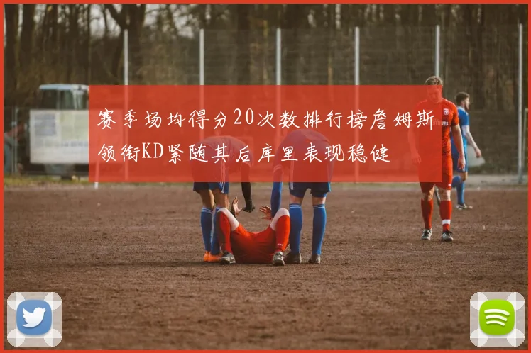 赛季场均得分20次数排行榜詹姆斯领衔KD紧随其后库里表现稳健