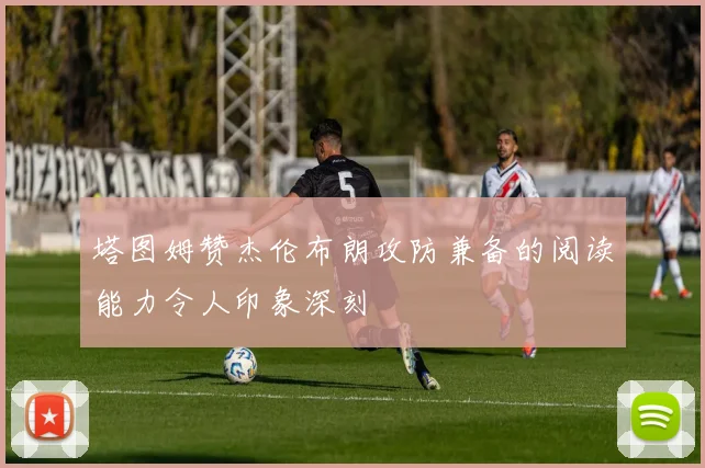 塔图姆赞杰伦布朗攻防兼备的阅读能力令人印象深刻