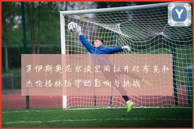 罗伊斯奥尼尔谈空间拉开对布克和杰伦格林防守的影响与挑战