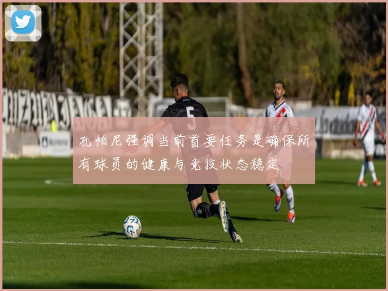 孔帕尼强调当前首要任务是确保所有球员的健康与竞技状态稳定