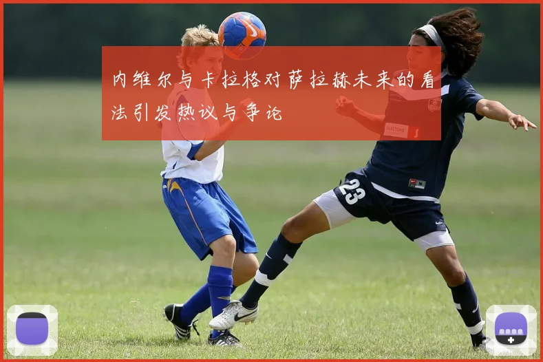 内维尔与卡拉格对萨拉赫未来的看法引发热议与争论